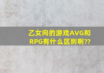 乙女向的游戏AVG和RPG有什么区别啊??