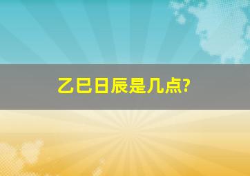 乙巳日辰是几点?