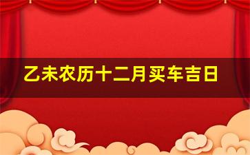 乙未农历十二月买车吉日