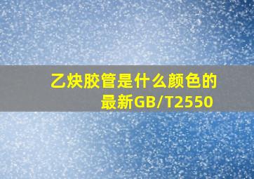 乙炔胶管是什么颜色的,最新GB/T2550