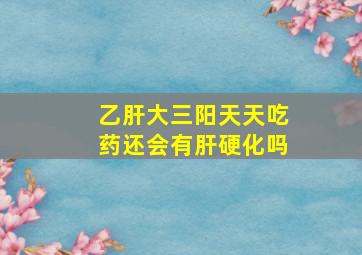 乙肝大三阳天天吃药,还会有肝硬化吗