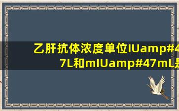 乙肝抗体浓度单位IU/L和mIU/mL是 一样么?我的是48.9IU/L有...