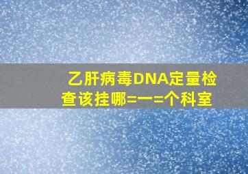 乙肝病毒DNA定量检查该挂哪=一=个科室