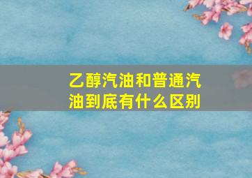 乙醇汽油和普通汽油到底有什么区别