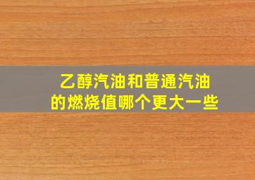 乙醇汽油和普通汽油的燃烧值哪个更大一些