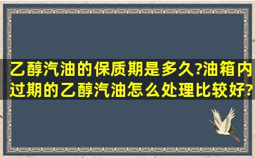 乙醇汽油的保质期是多久?油箱内过期的乙醇汽油怎么处理比较好?