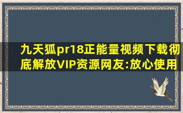 九天狐pr18正能量视频下载彻底解放VIP资源,网友:放心使用!