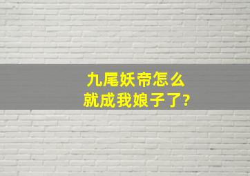 九尾妖帝怎么就成我娘子了?