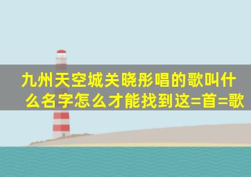 九州天空城,关晓彤唱的歌叫什么名字怎么才能找到这=首=歌