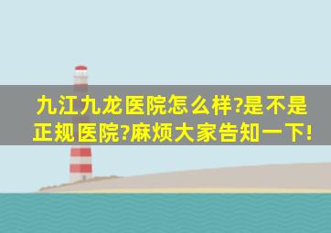 九江九龙医院怎么样?是不是正规医院?麻烦大家告知一下!