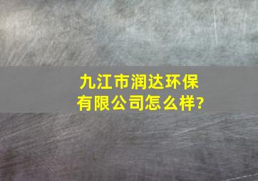 九江市润达环保有限公司怎么样?