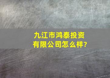 九江市鸿泰投资有限公司怎么样?