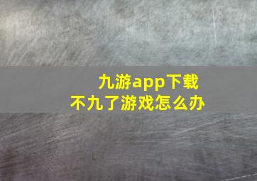 九游app下载不九了游戏怎么办