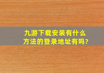 九游下载安装有什么方法,、的登录地址有吗?