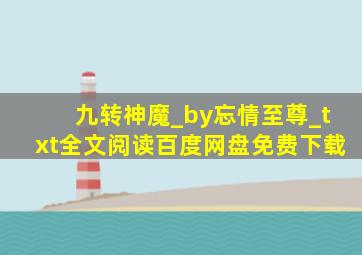 九转神魔_by忘情至尊_txt全文阅读,百度网盘免费下载