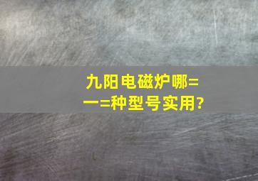 九阳电磁炉哪=一=种型号实用?