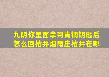 九阴你里面拿到青铜钥匙后怎么回枯井、、、烟雨庄枯井在哪(