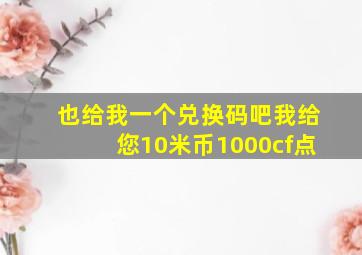 也给我一个兑换码吧,我给您10米币,1000cf点