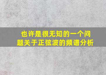 也许是很无知的一个问题,关于正弦波的频谱分析