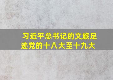 习近平总书记的文旅足迹(党的十八大至十九大) 