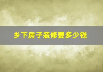 乡下房子装修要多少钱