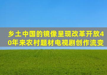 乡土中国的镜像呈现改革开放40年来农村题材电视剧创作流变