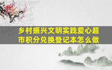 乡村振兴文明实践爱心超市积分兑换登记本怎么做