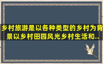 乡村旅游是以各种类型的乡村为背景,以乡村田园风光、乡村生活和...