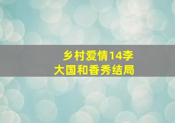 乡村爱情14李大国和香秀结局