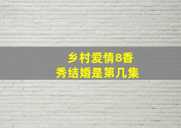 乡村爱情8香秀结婚是第几集