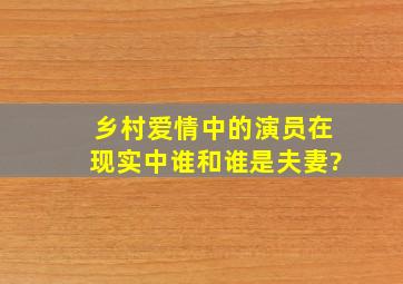 乡村爱情中的演员在现实中、谁和谁是夫妻?