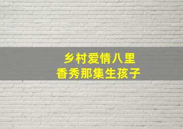 乡村爱情八里香秀那集生孩子