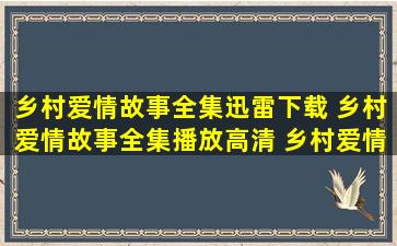 乡村爱情故事全集迅雷下载 乡村爱情故事全集播放高清 乡村爱情故事...