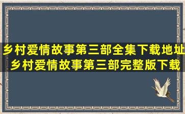 乡村爱情故事第三部全集下载地址 乡村爱情故事第三部完整版下载