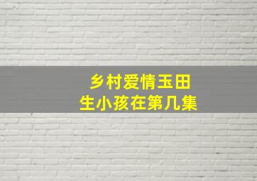 乡村爱情玉田生小孩在第几集