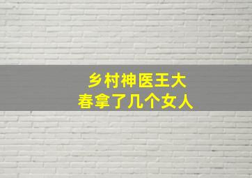 乡村神医王大春拿了几个女人