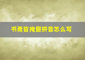 书斋皆掩窗拼音怎么写(