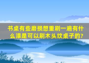 书桌有些磨损想重刷一遍,有什么漆是可以刷木头纹桌子的?