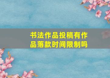 书法作品投稿有作品落款时间限制吗