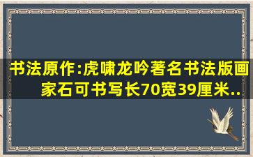 书法原作:虎啸龙吟、著名书法、版画家石可书写、长70宽39厘米...