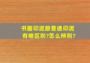 书画印泥跟普通印泥有啥区别?怎么辨别?