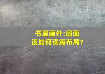 书里画外:扇面该如何谋篇布局?