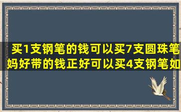 买1支钢笔的钱可以买7支圆珠笔。妈好带的钱正好可以买4支钢笔,如果...