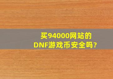买94000网站的DNF游戏币安全吗?