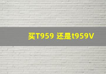 买T959 还是t959V,