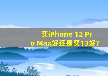 买iPhone 12 Pro Max好还是买13好?