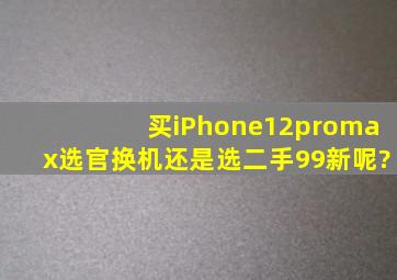 买iPhone12promax选官换机还是选二手99新呢?