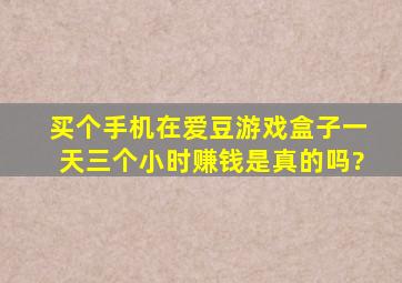 买个手机在爱豆游戏盒子一天三个小时赚钱是真的吗?