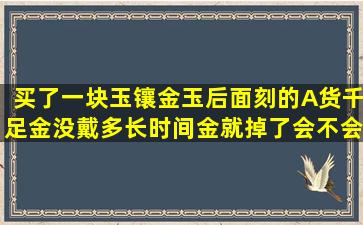 买了一块玉镶金玉后面刻的A货千足金没戴多长时间金就掉了会不会是...