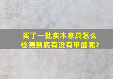 买了一批实木家具,怎么检测到底有没有甲醛呢?